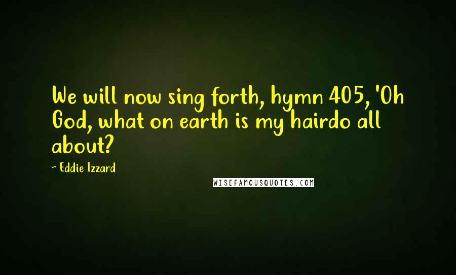 Eddie Izzard Quotes: We will now sing forth, hymn 405, 'Oh God, what on earth is my hairdo all about?