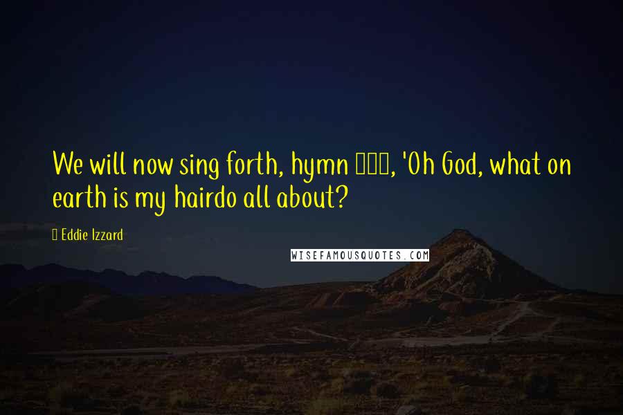 Eddie Izzard Quotes: We will now sing forth, hymn 405, 'Oh God, what on earth is my hairdo all about?