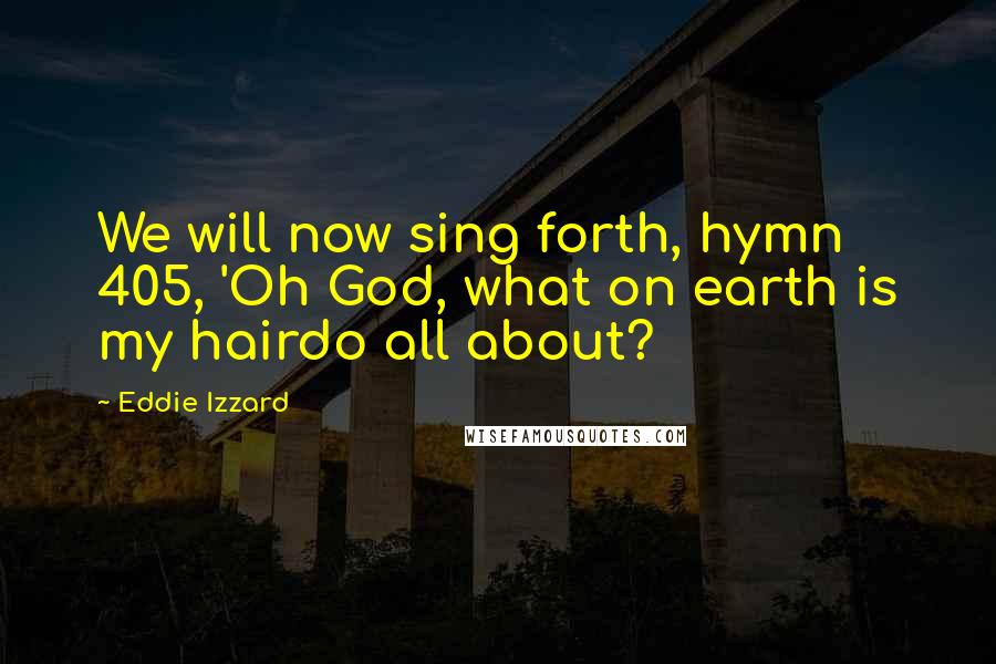 Eddie Izzard Quotes: We will now sing forth, hymn 405, 'Oh God, what on earth is my hairdo all about?