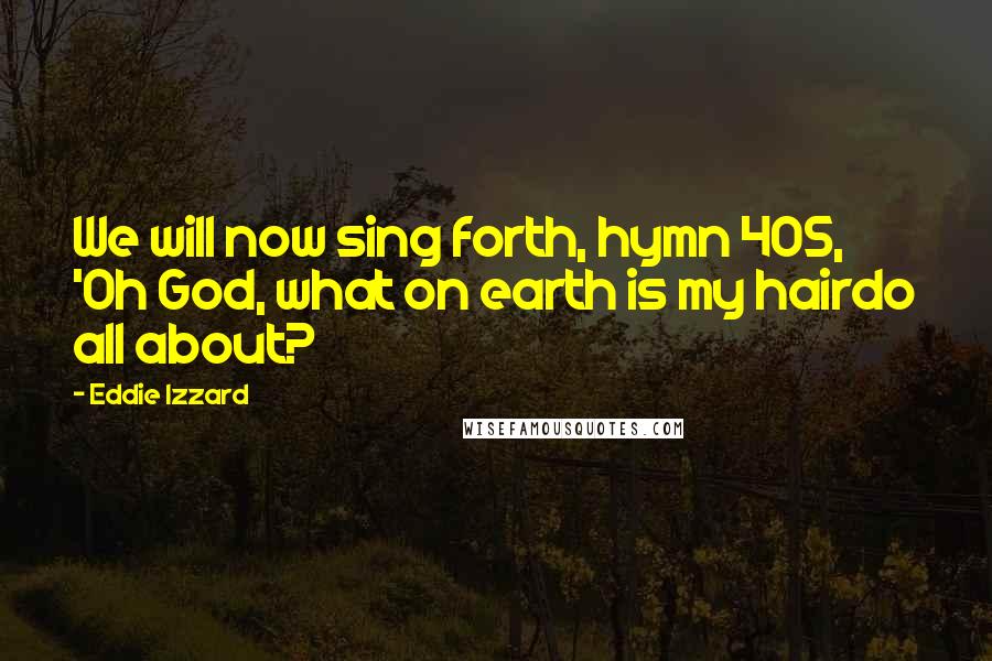 Eddie Izzard Quotes: We will now sing forth, hymn 405, 'Oh God, what on earth is my hairdo all about?