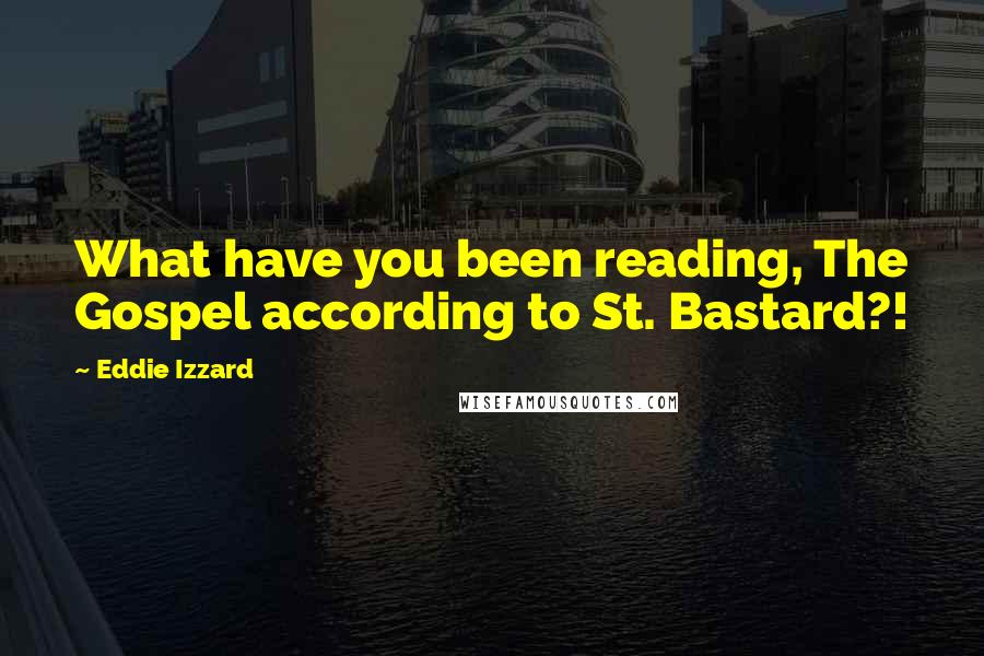 Eddie Izzard Quotes: What have you been reading, The Gospel according to St. Bastard?!