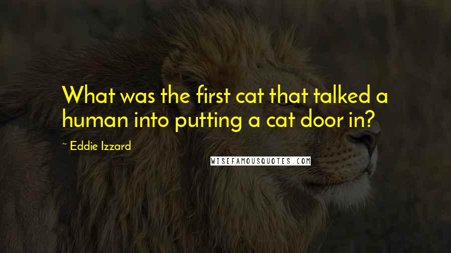 Eddie Izzard Quotes: What was the first cat that talked a human into putting a cat door in?