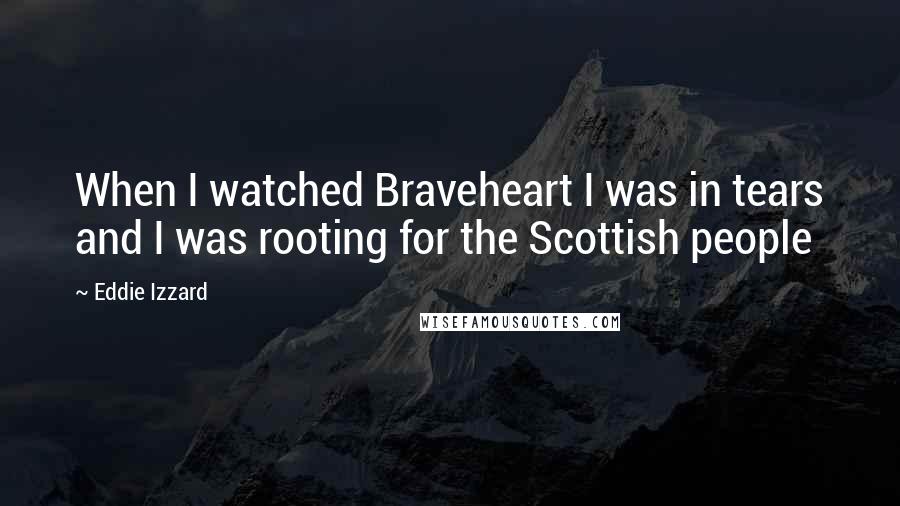 Eddie Izzard Quotes: When I watched Braveheart I was in tears and I was rooting for the Scottish people