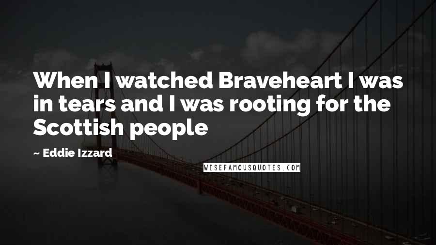 Eddie Izzard Quotes: When I watched Braveheart I was in tears and I was rooting for the Scottish people