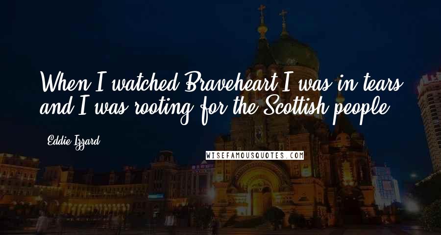 Eddie Izzard Quotes: When I watched Braveheart I was in tears and I was rooting for the Scottish people