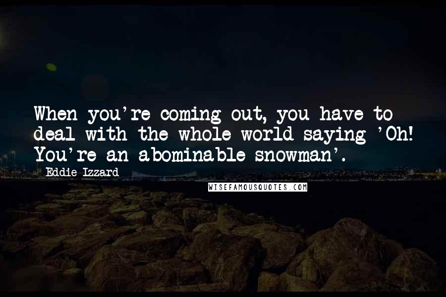 Eddie Izzard Quotes: When you're coming out, you have to deal with the whole world saying 'Oh! You're an abominable snowman'.
