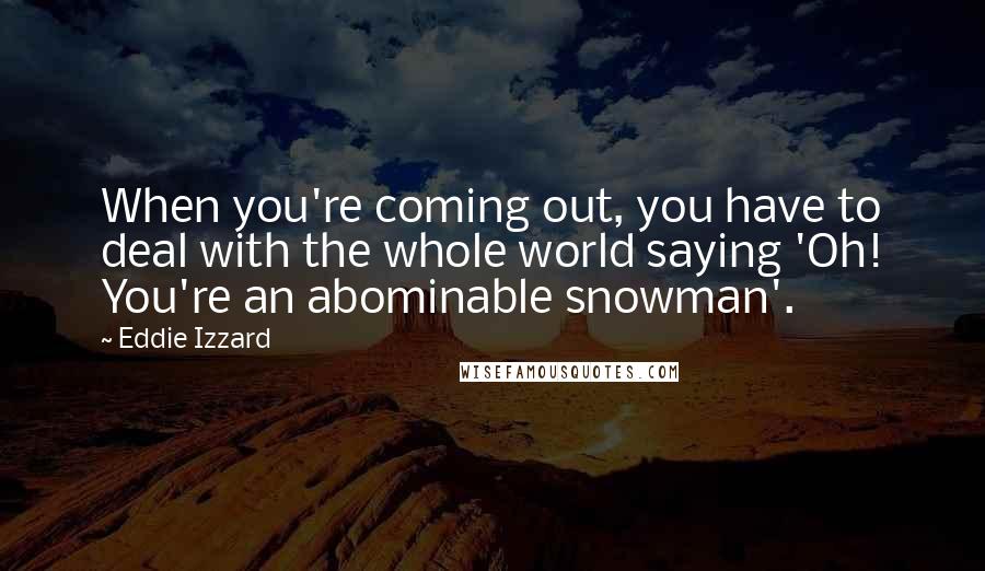 Eddie Izzard Quotes: When you're coming out, you have to deal with the whole world saying 'Oh! You're an abominable snowman'.