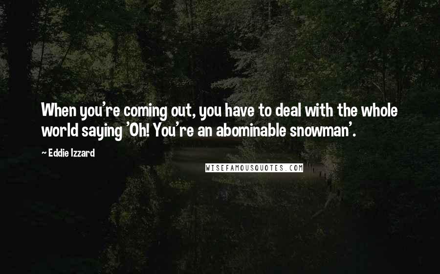 Eddie Izzard Quotes: When you're coming out, you have to deal with the whole world saying 'Oh! You're an abominable snowman'.