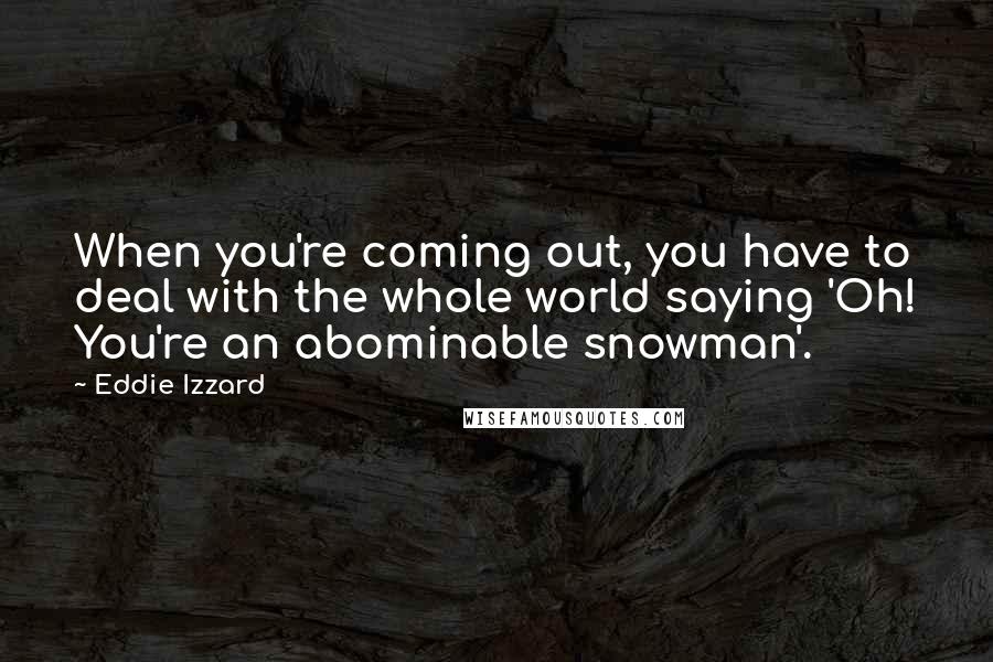 Eddie Izzard Quotes: When you're coming out, you have to deal with the whole world saying 'Oh! You're an abominable snowman'.