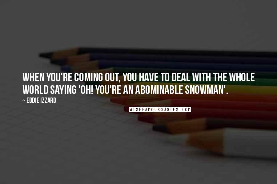 Eddie Izzard Quotes: When you're coming out, you have to deal with the whole world saying 'Oh! You're an abominable snowman'.
