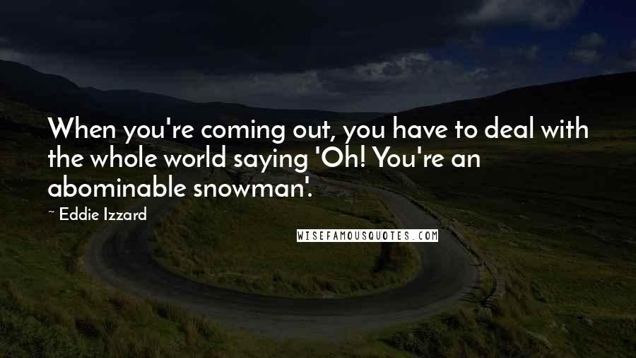 Eddie Izzard Quotes: When you're coming out, you have to deal with the whole world saying 'Oh! You're an abominable snowman'.