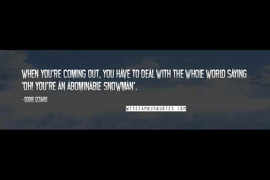 Eddie Izzard Quotes: When you're coming out, you have to deal with the whole world saying 'Oh! You're an abominable snowman'.