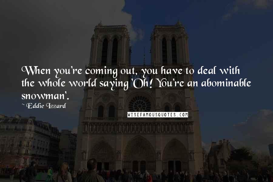 Eddie Izzard Quotes: When you're coming out, you have to deal with the whole world saying 'Oh! You're an abominable snowman'.