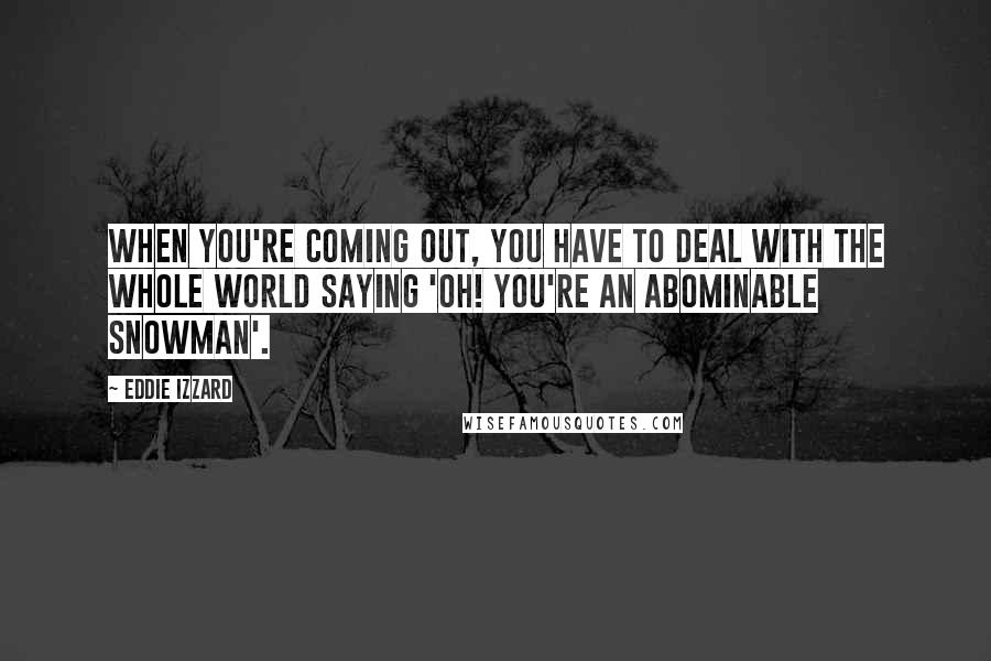 Eddie Izzard Quotes: When you're coming out, you have to deal with the whole world saying 'Oh! You're an abominable snowman'.