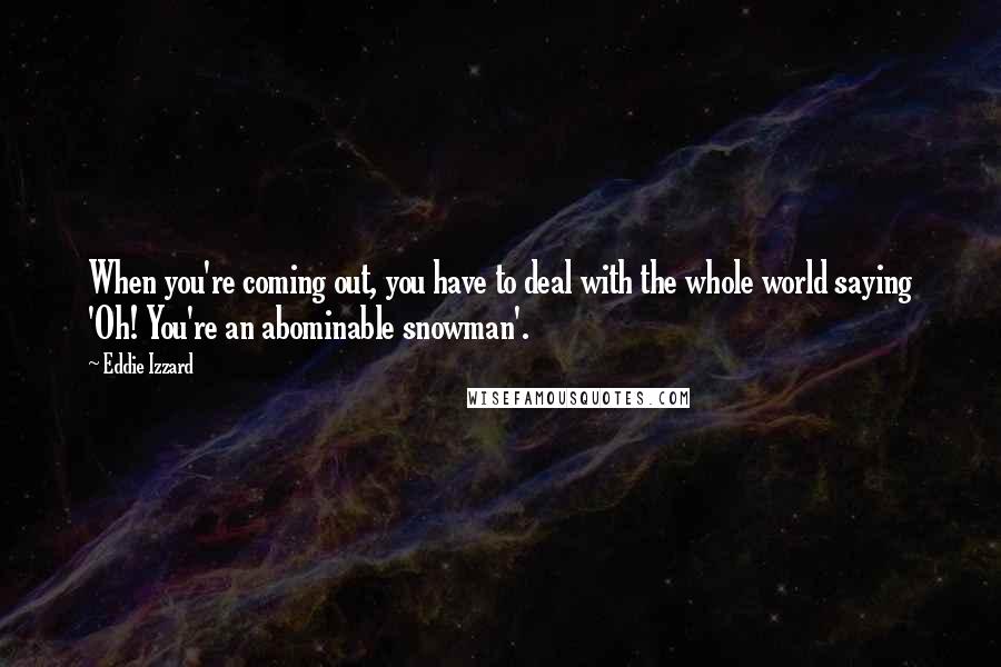Eddie Izzard Quotes: When you're coming out, you have to deal with the whole world saying 'Oh! You're an abominable snowman'.