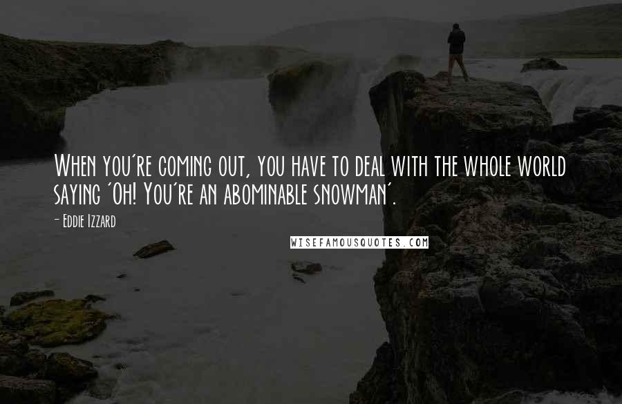 Eddie Izzard Quotes: When you're coming out, you have to deal with the whole world saying 'Oh! You're an abominable snowman'.