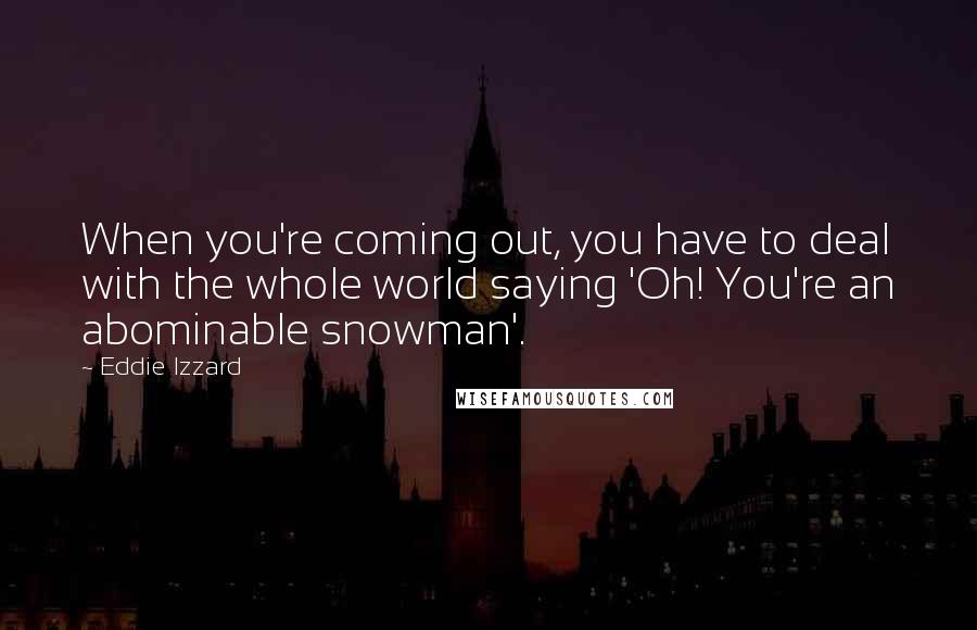 Eddie Izzard Quotes: When you're coming out, you have to deal with the whole world saying 'Oh! You're an abominable snowman'.