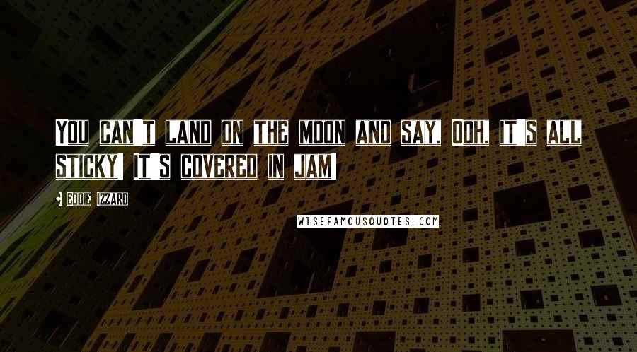 Eddie Izzard Quotes: You can't land on the moon and say, Ooh, it's all sticky! It's covered in jam!