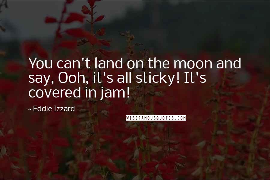 Eddie Izzard Quotes: You can't land on the moon and say, Ooh, it's all sticky! It's covered in jam!