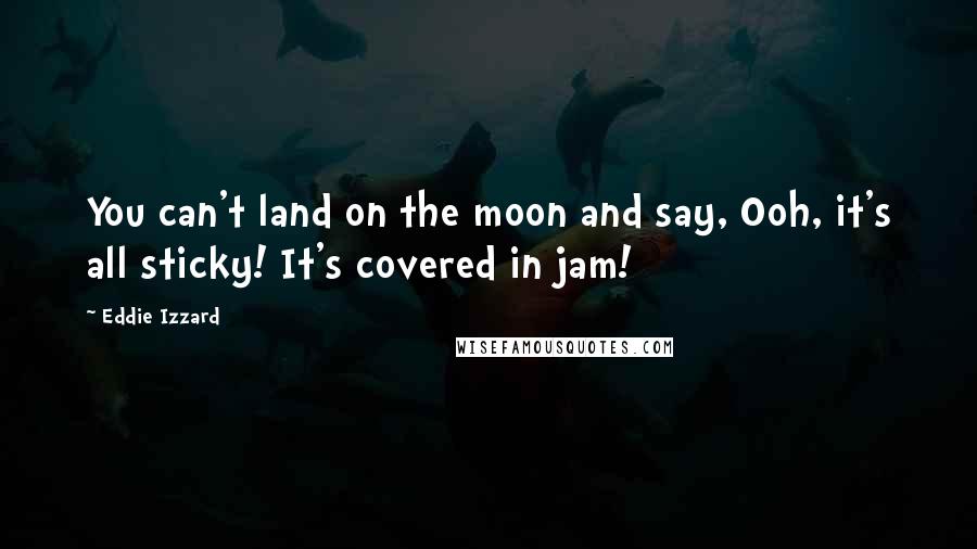 Eddie Izzard Quotes: You can't land on the moon and say, Ooh, it's all sticky! It's covered in jam!