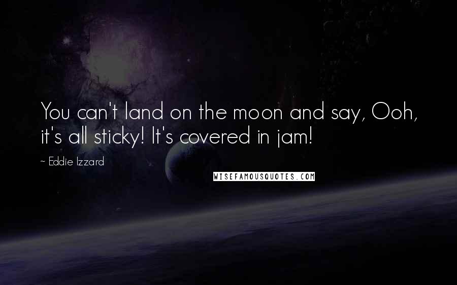 Eddie Izzard Quotes: You can't land on the moon and say, Ooh, it's all sticky! It's covered in jam!