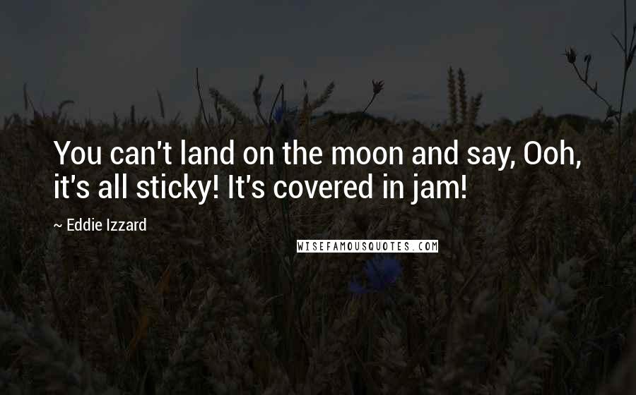 Eddie Izzard Quotes: You can't land on the moon and say, Ooh, it's all sticky! It's covered in jam!