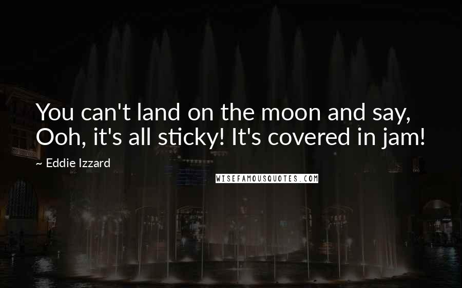 Eddie Izzard Quotes: You can't land on the moon and say, Ooh, it's all sticky! It's covered in jam!