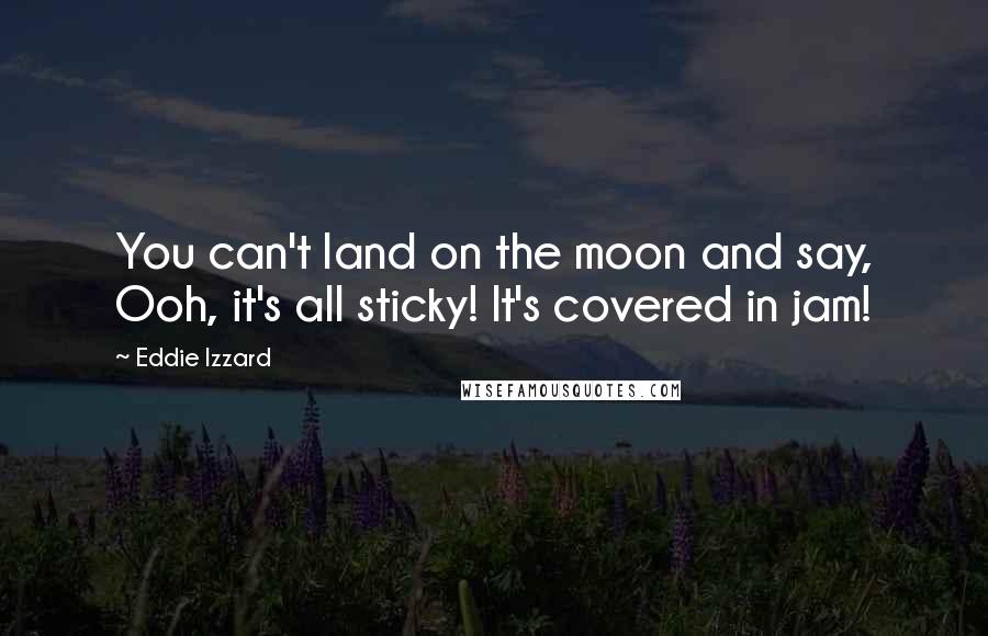 Eddie Izzard Quotes: You can't land on the moon and say, Ooh, it's all sticky! It's covered in jam!