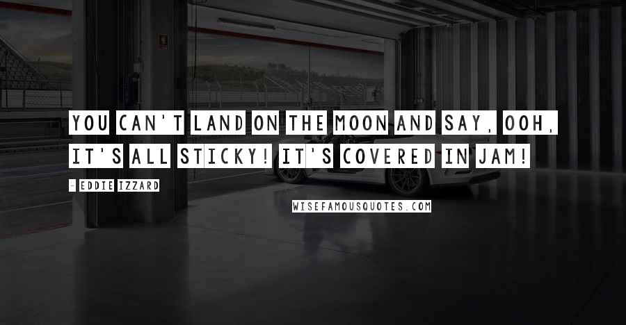 Eddie Izzard Quotes: You can't land on the moon and say, Ooh, it's all sticky! It's covered in jam!