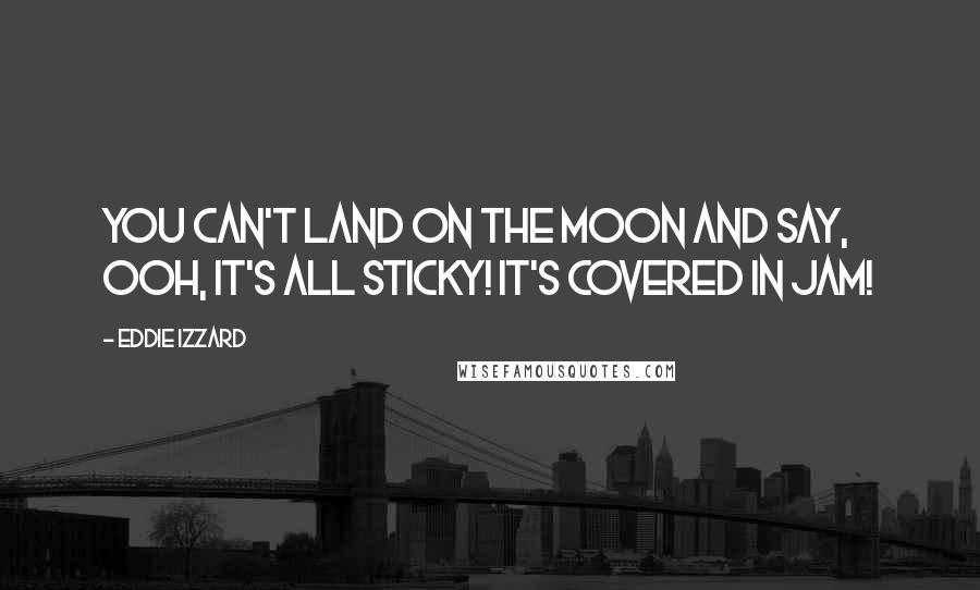 Eddie Izzard Quotes: You can't land on the moon and say, Ooh, it's all sticky! It's covered in jam!