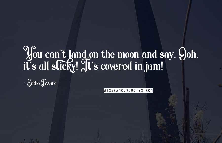 Eddie Izzard Quotes: You can't land on the moon and say, Ooh, it's all sticky! It's covered in jam!