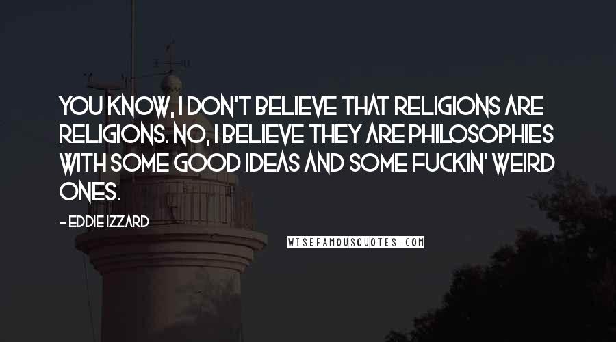 Eddie Izzard Quotes: You know, I don't believe that religions are religions. No, I believe they are philosophies with some good ideas and some fuckin' weird ones.