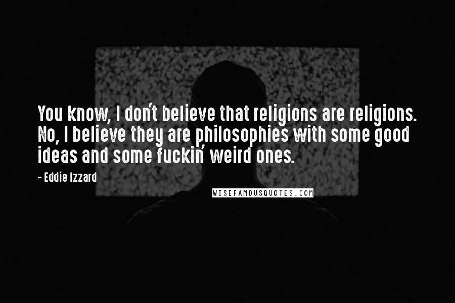 Eddie Izzard Quotes: You know, I don't believe that religions are religions. No, I believe they are philosophies with some good ideas and some fuckin' weird ones.