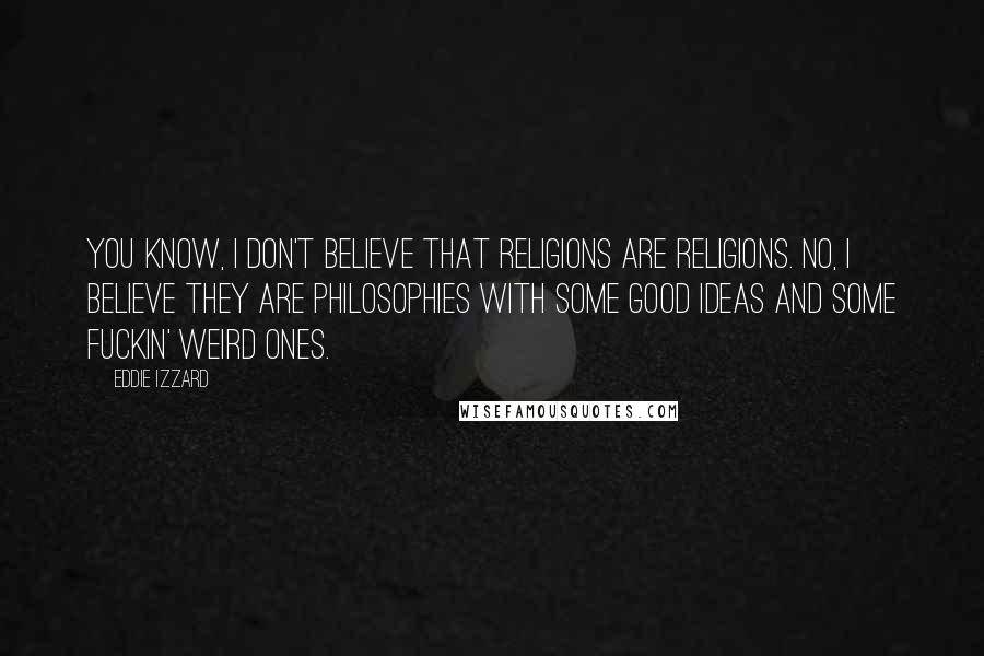 Eddie Izzard Quotes: You know, I don't believe that religions are religions. No, I believe they are philosophies with some good ideas and some fuckin' weird ones.