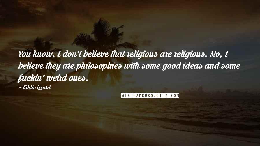 Eddie Izzard Quotes: You know, I don't believe that religions are religions. No, I believe they are philosophies with some good ideas and some fuckin' weird ones.