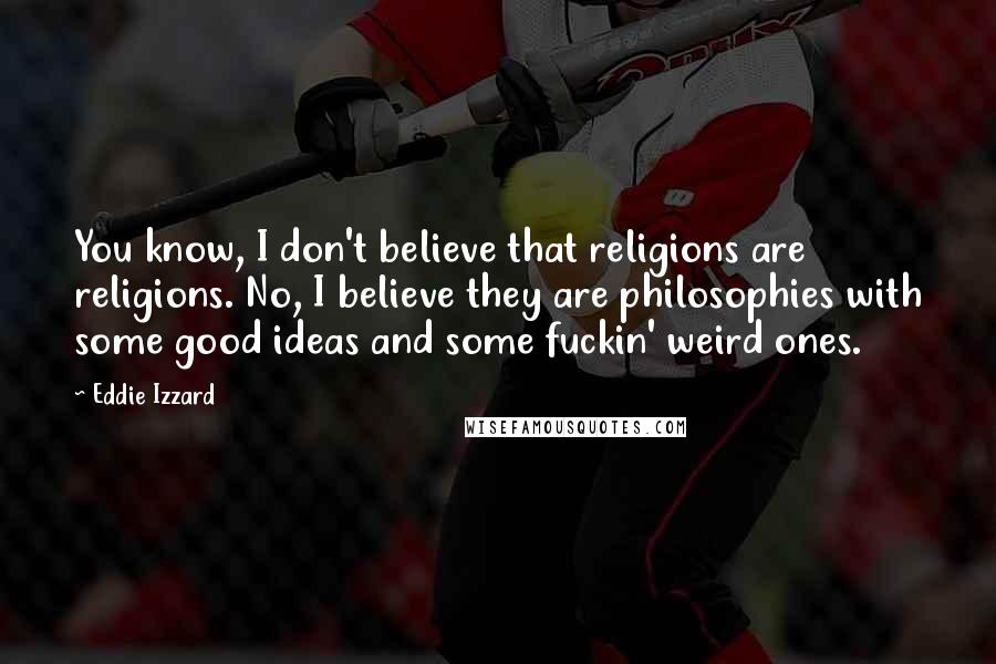 Eddie Izzard Quotes: You know, I don't believe that religions are religions. No, I believe they are philosophies with some good ideas and some fuckin' weird ones.