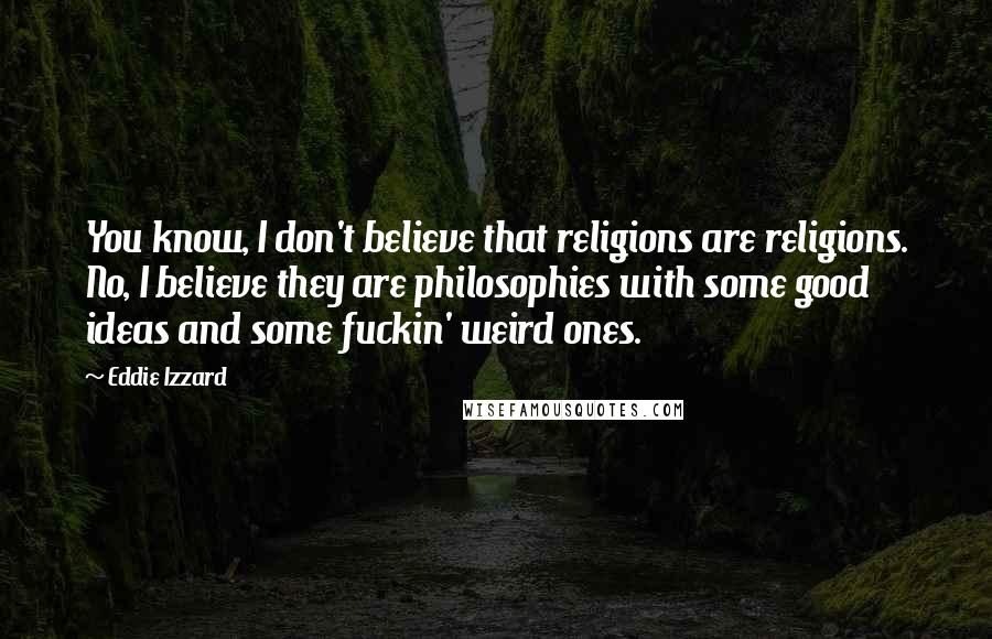 Eddie Izzard Quotes: You know, I don't believe that religions are religions. No, I believe they are philosophies with some good ideas and some fuckin' weird ones.