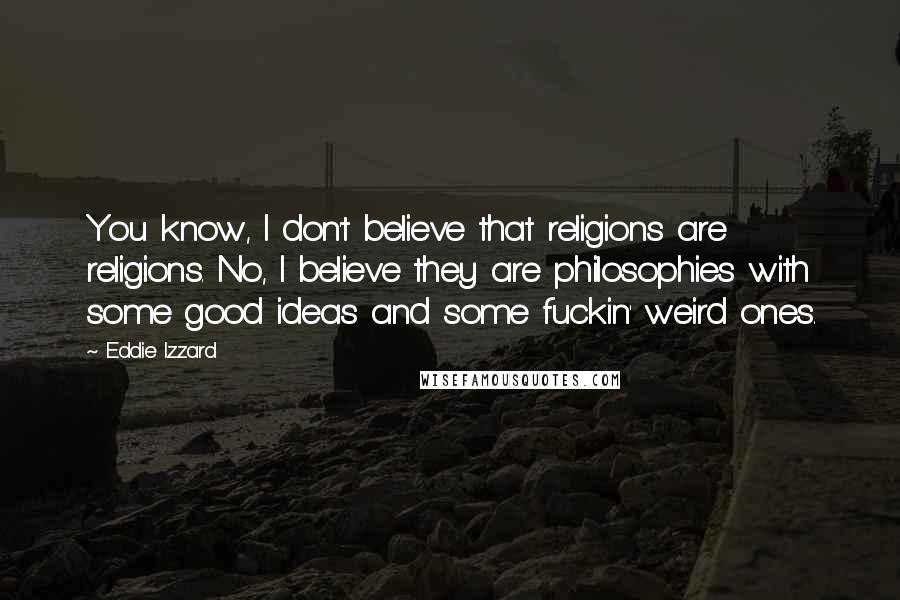 Eddie Izzard Quotes: You know, I don't believe that religions are religions. No, I believe they are philosophies with some good ideas and some fuckin' weird ones.