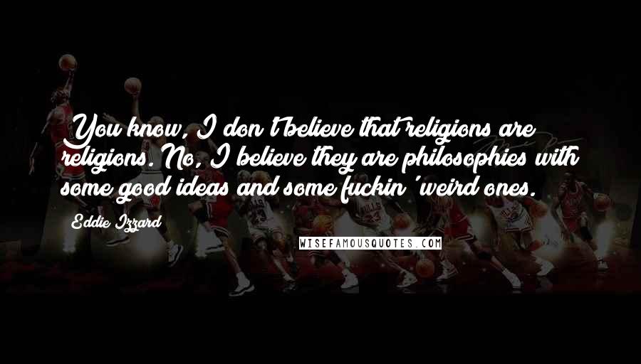 Eddie Izzard Quotes: You know, I don't believe that religions are religions. No, I believe they are philosophies with some good ideas and some fuckin' weird ones.