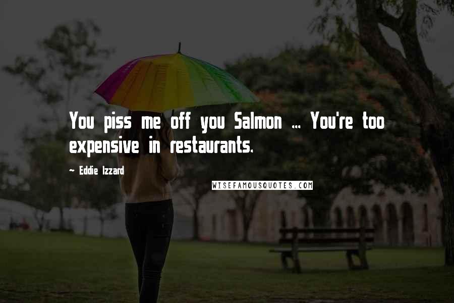 Eddie Izzard Quotes: You piss me off you Salmon ... You're too expensive in restaurants.