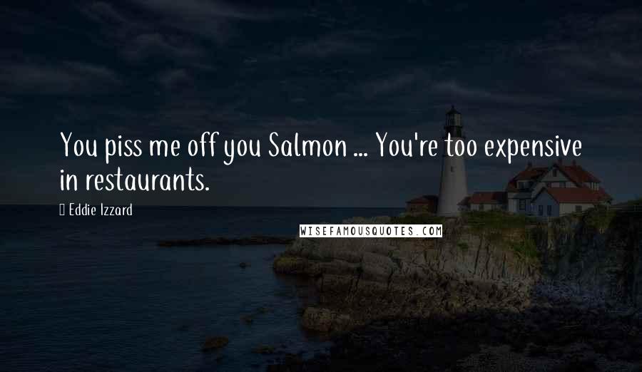 Eddie Izzard Quotes: You piss me off you Salmon ... You're too expensive in restaurants.