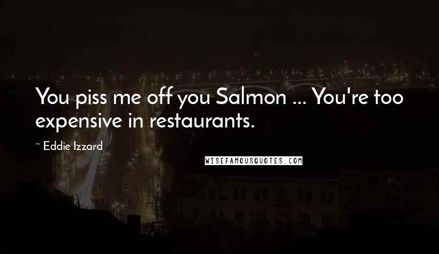 Eddie Izzard Quotes: You piss me off you Salmon ... You're too expensive in restaurants.
