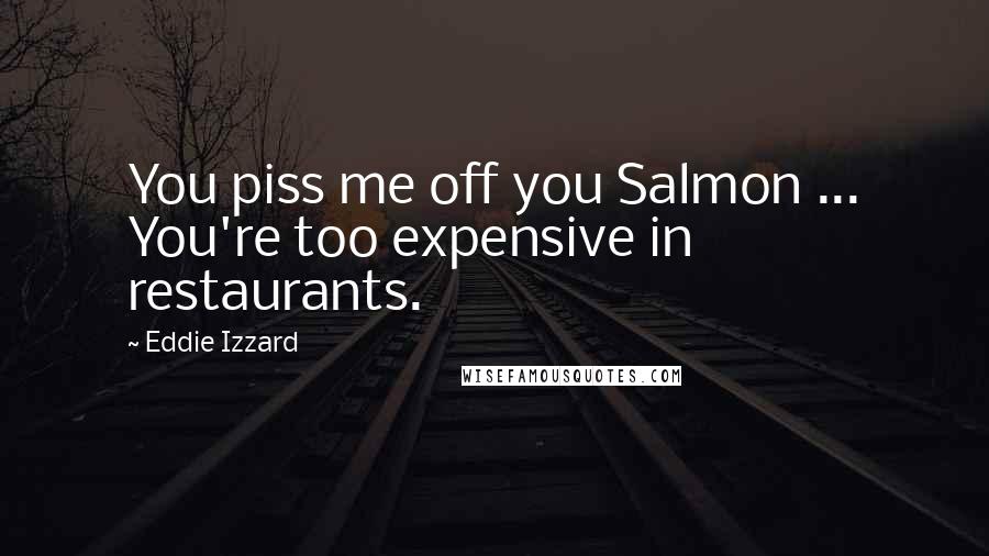 Eddie Izzard Quotes: You piss me off you Salmon ... You're too expensive in restaurants.