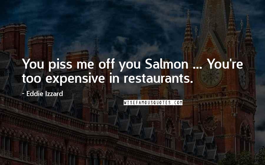 Eddie Izzard Quotes: You piss me off you Salmon ... You're too expensive in restaurants.