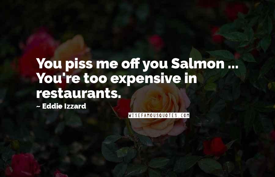 Eddie Izzard Quotes: You piss me off you Salmon ... You're too expensive in restaurants.