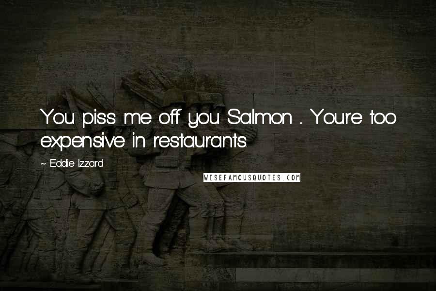 Eddie Izzard Quotes: You piss me off you Salmon ... You're too expensive in restaurants.