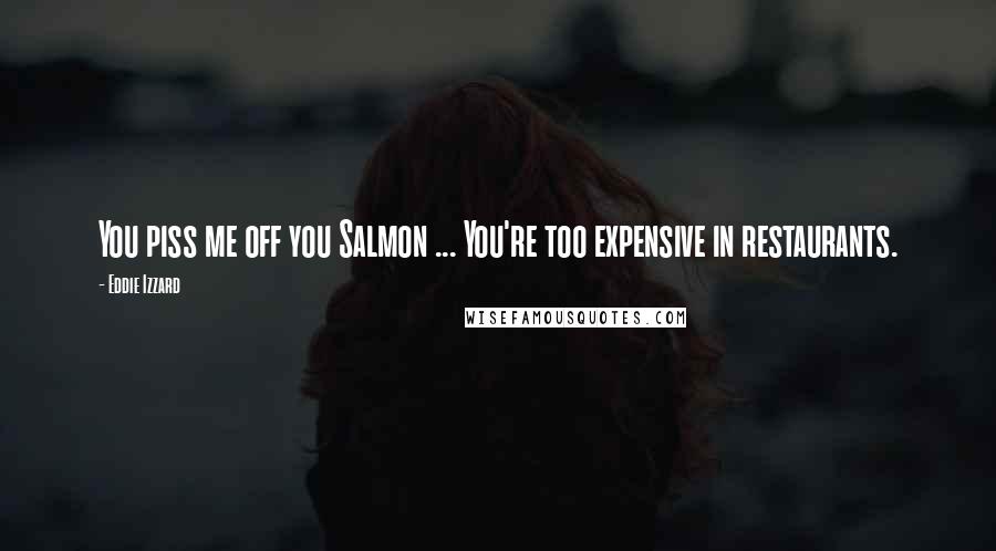 Eddie Izzard Quotes: You piss me off you Salmon ... You're too expensive in restaurants.