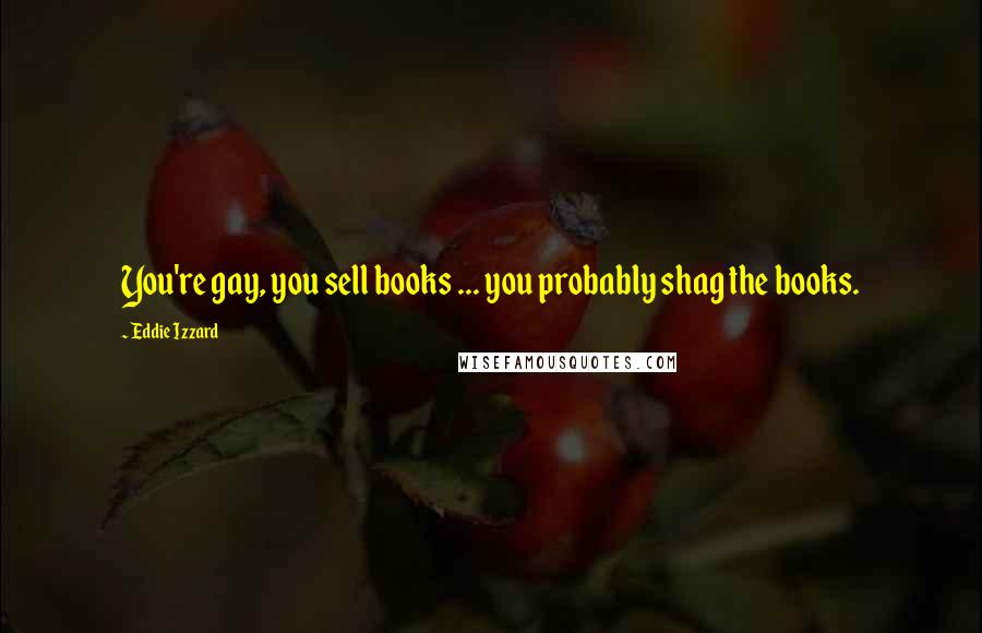 Eddie Izzard Quotes: You're gay, you sell books ... you probably shag the books.