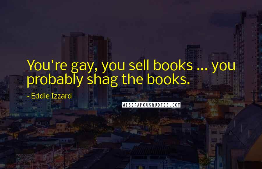 Eddie Izzard Quotes: You're gay, you sell books ... you probably shag the books.