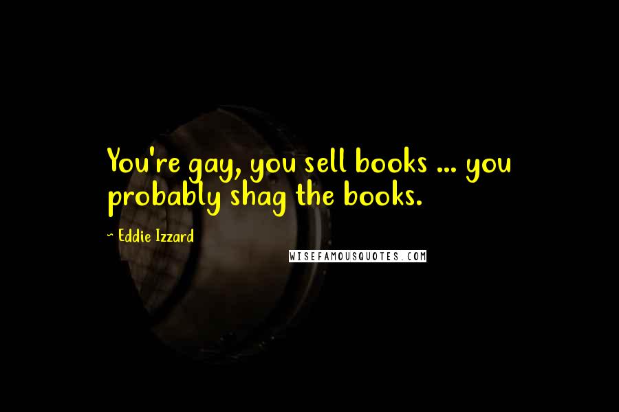 Eddie Izzard Quotes: You're gay, you sell books ... you probably shag the books.